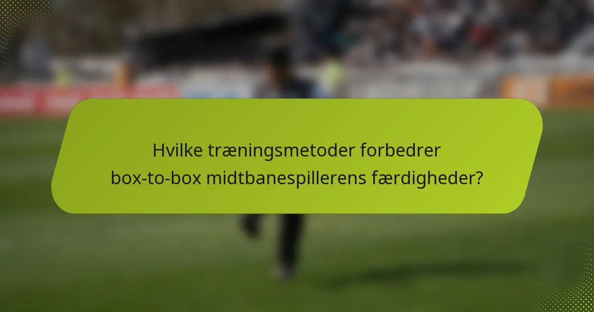 Hvilke træningsmetoder forbedrer box-to-box midtbanespillerens færdigheder?