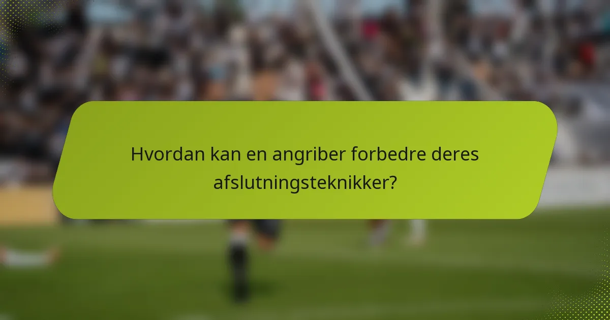 Hvordan kan en angriber forbedre deres afslutningsteknikker?